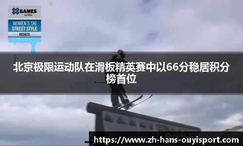 北京极限运动队在滑板精英赛中以66分稳居积分榜首位