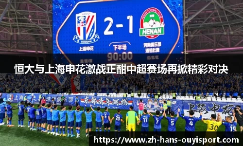恒大与上海申花激战正酣中超赛场再掀精彩对决