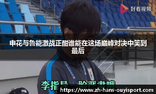申花与鲁能激战正酣谁能在这场巅峰对决中笑到最后